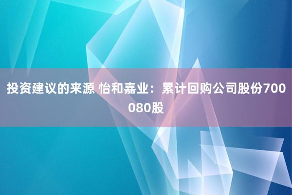 投资建议的来源 怡和嘉业：累计回购公司股份700080股