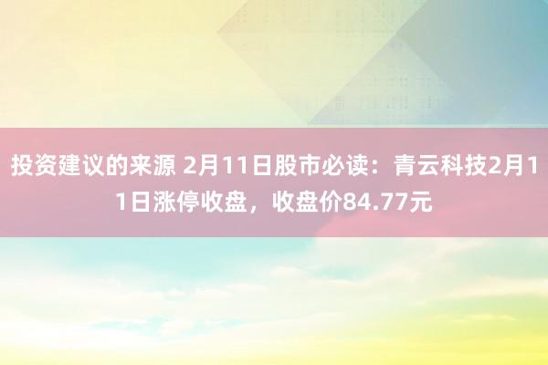 投资建议的来源 2月11日股市必读：青云科技2月11日涨停收盘，收盘价84.77元