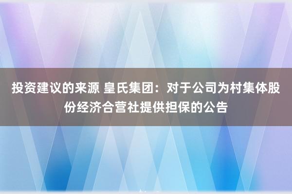 投资建议的来源 皇氏集团：对于公司为村集体股份经济合营社提供担保的公告