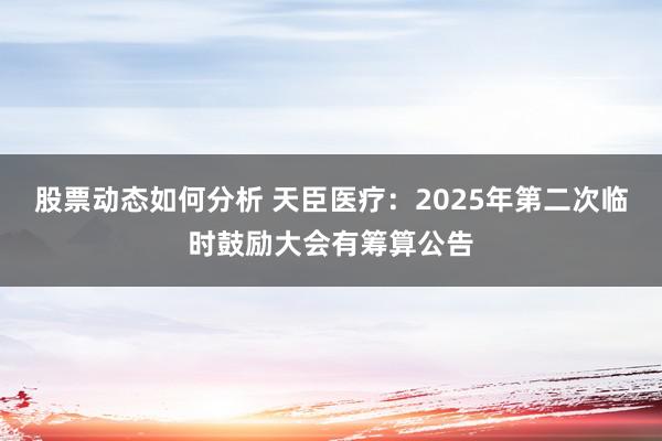 股票动态如何分析 天臣医疗：2025年第二次临时鼓励大会有筹算公告