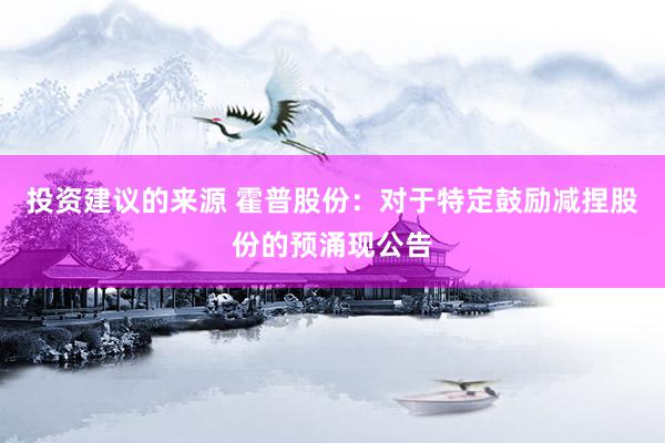 投资建议的来源 霍普股份：对于特定鼓励减捏股份的预涌现公告