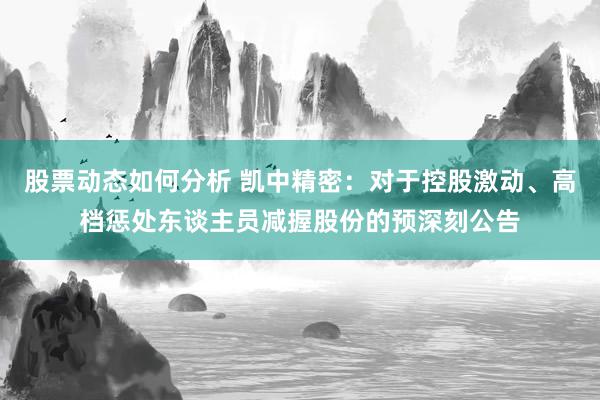 股票动态如何分析 凯中精密：对于控股激动、高档惩处东谈主员减握股份的预深刻公告