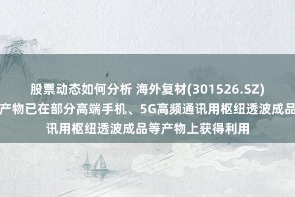 股票动态如何分析 海外复材(301526.SZ)：低介电玻璃纤维产物已在部分高端手机、5G高频通讯用枢纽透波成品等产物上获得利用