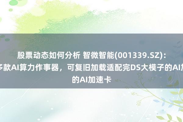 股票动态如何分析 智微智能(001339.SZ)：领有多款AI算力作事器，可复旧加载适配完DS大模子的AI加速卡