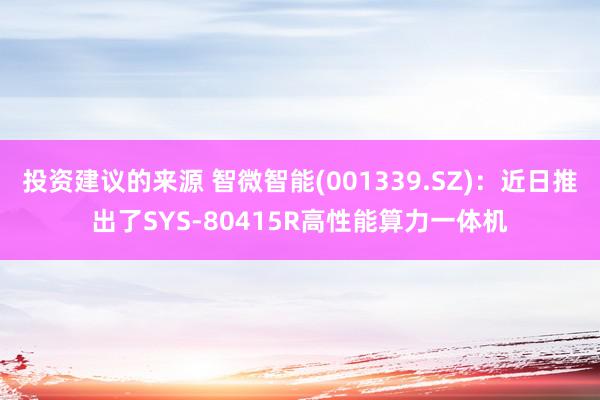 投资建议的来源 智微智能(001339.SZ)：近日推出了SYS-80415R高性能算力一体机