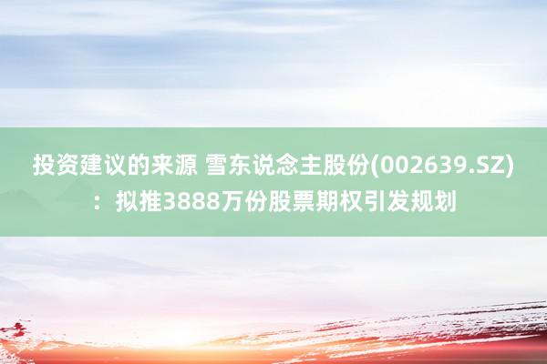 投资建议的来源 雪东说念主股份(002639.SZ)：拟推3888万份股票期权引发规划