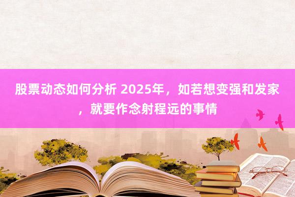 股票动态如何分析 2025年，如若想变强和发家，就要作念射程远的事情