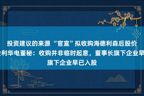 投资建议的来源 “官宣”拟收购海德利森后股价涨停 金利华电董秘：收购并非临时起意，董事长旗下企业早已入股