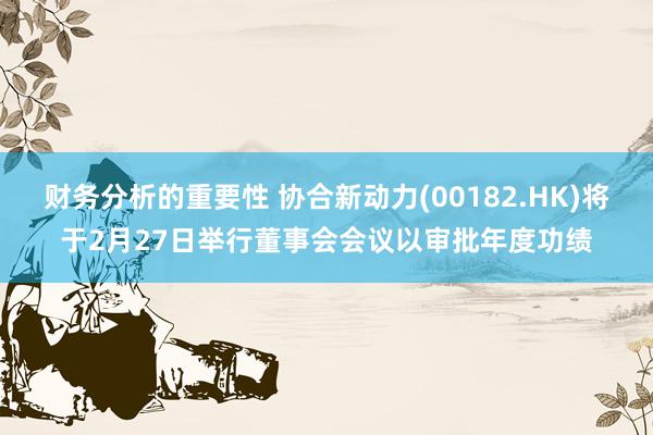 财务分析的重要性 协合新动力(00182.HK)将于2月27日举行董事会会议以审批年度功绩