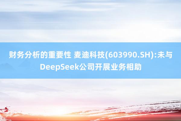 财务分析的重要性 麦迪科技(603990.SH):未与DeepSeek公司开展业务相助