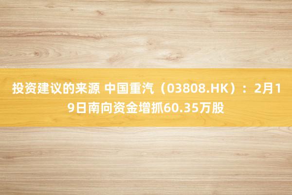 投资建议的来源 中国重汽（03808.HK）：2月19日南向资金增抓60.35万股