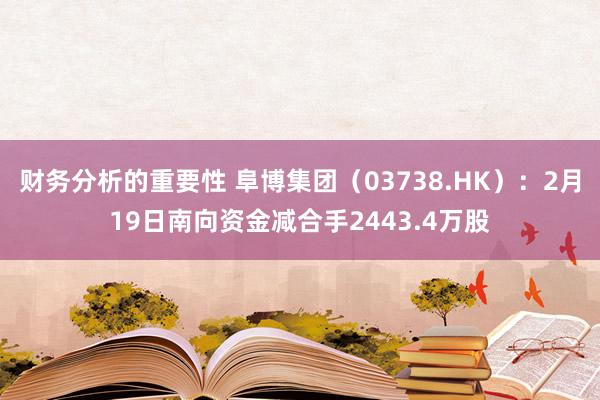 财务分析的重要性 阜博集团（03738.HK）：2月19日南向资金减合手2443.4万股