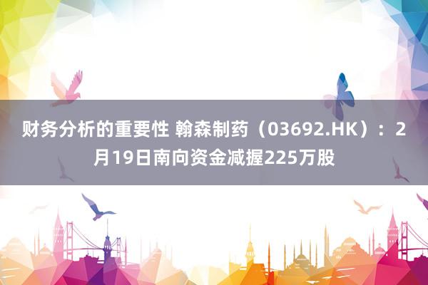 财务分析的重要性 翰森制药（03692.HK）：2月19日南向资金减握225万股