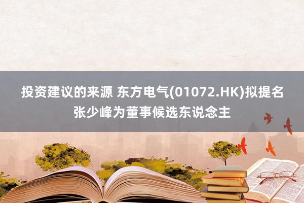 投资建议的来源 东方电气(01072.HK)拟提名张少峰为董事候选东说念主