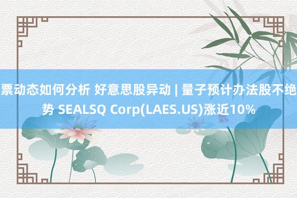 股票动态如何分析 好意思股异动 | 量子预计办法股不绝涨势 SEALSQ Corp(LAES.US)涨近10%