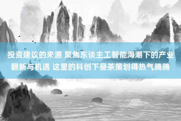 投资建议的来源 聚焦东谈主工智能海潮下的产业翻新与机遇 这里的科创下昼茶策划得热气腾腾