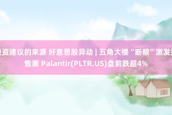 投资建议的来源 好意思股异动 | 五角大楼“断粮”激发抛售潮 Palantir(PLTR.US)盘前跌超4%