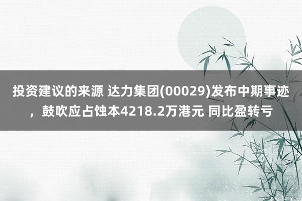 投资建议的来源 达力集团(00029)发布中期事迹，鼓吹应占蚀本4218.2万港元 同比盈转亏