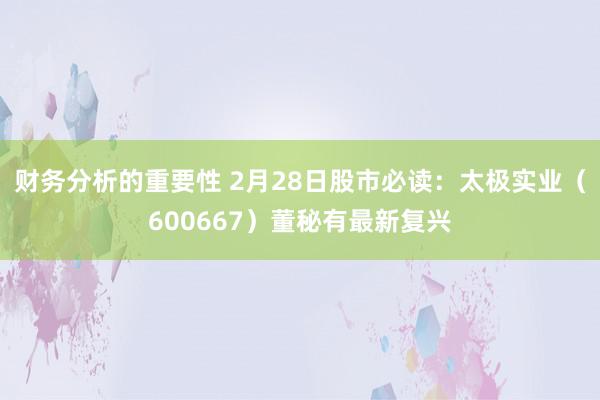 财务分析的重要性 2月28日股市必读：太极实业（600667）董秘有最新复兴