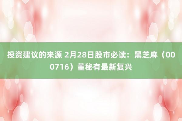 投资建议的来源 2月28日股市必读：黑芝麻（000716）董秘有最新复兴