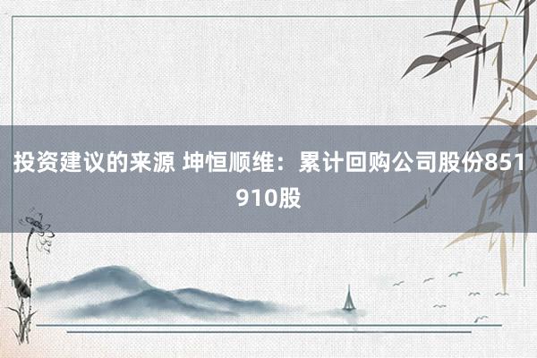 投资建议的来源 坤恒顺维：累计回购公司股份851910股