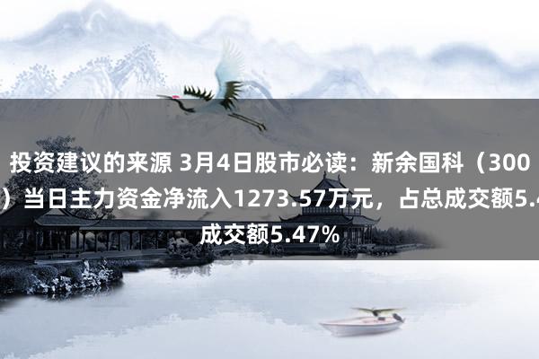 投资建议的来源 3月4日股市必读：新余国科（300722）当日主力资金净流入1273.57万元，占总成交额5.47%