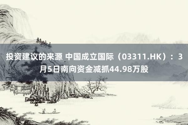 投资建议的来源 中国成立国际（03311.HK）：3月5日南向资金减抓44.98万股