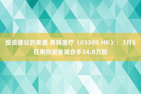 投资建议的来源 希玛医疗（03309.HK）：3月5日南向资金减合手34.8万股