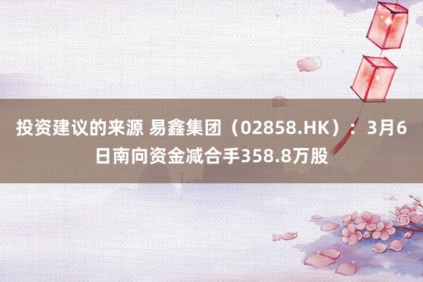 投资建议的来源 易鑫集团（02858.HK）：3月6日南向资金减合手358.8万股