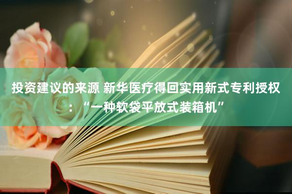 投资建议的来源 新华医疗得回实用新式专利授权：“一种软袋平放式装箱机”