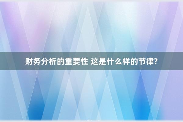 财务分析的重要性 这是什么样的节律?