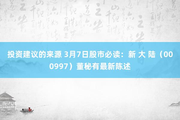 投资建议的来源 3月7日股市必读：新 大 陆（000997）董秘有最新陈述