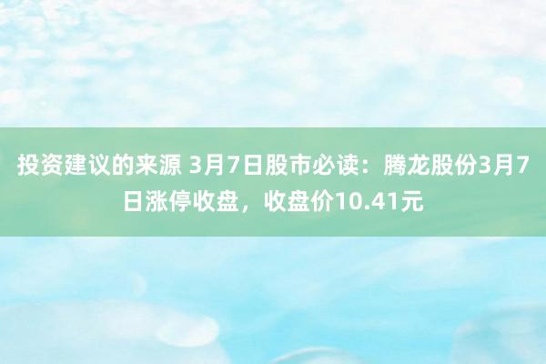 投资建议的来源 3月7日股市必读：腾龙股份3月7日涨停收盘，收盘价10.41元