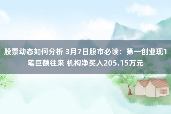 股票动态如何分析 3月7日股市必读：第一创业现1笔巨额往来 机构净买入205.15万元