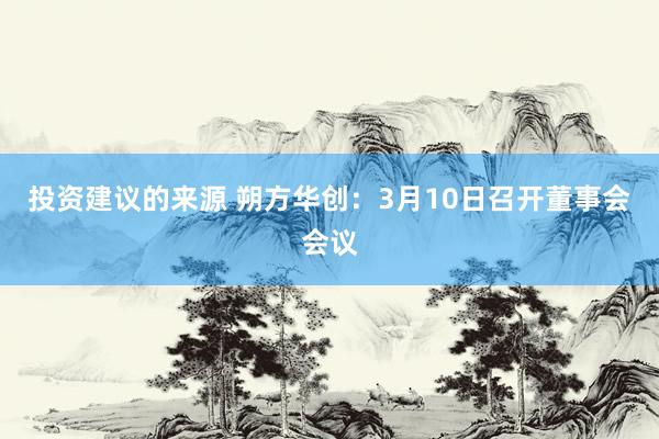 投资建议的来源 朔方华创：3月10日召开董事会会议