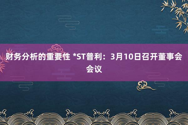 财务分析的重要性 *ST普利：3月10日召开董事会会议