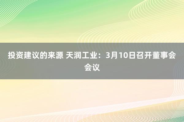 投资建议的来源 天润工业：3月10日召开董事会会议