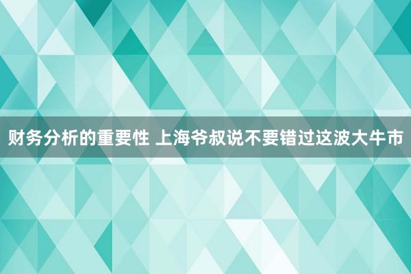 财务分析的重要性 上海爷叔说不要错过这波大牛市