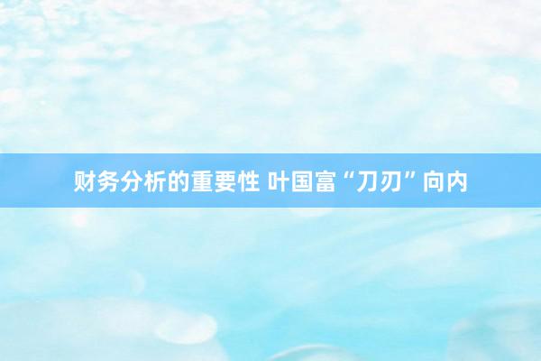 财务分析的重要性 叶国富“刀刃”向内