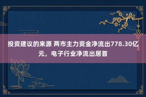 投资建议的来源 两市主力资金净流出778.30亿元，电子行业净流出居首