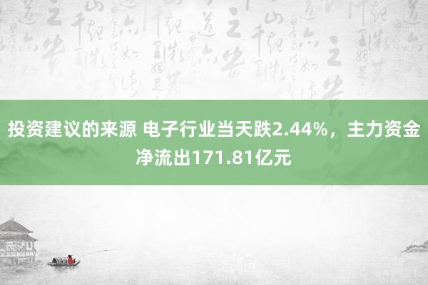 投资建议的来源 电子行业当天跌2.44%，主力资金净流出171.81亿元