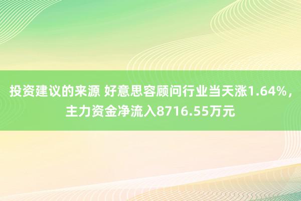 投资建议的来源 好意思容顾问行业当天涨1.64%，主力资金净流入8716.55万元