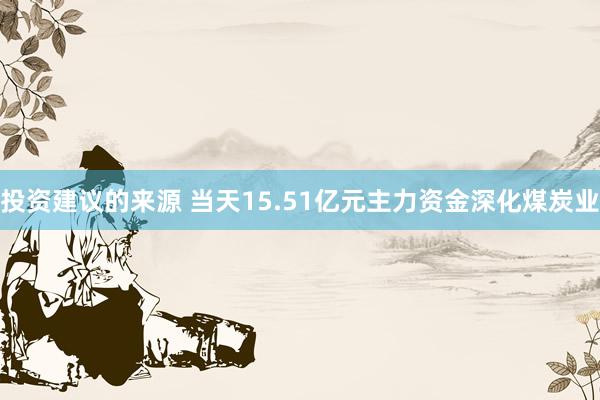 投资建议的来源 当天15.51亿元主力资金深化煤炭业