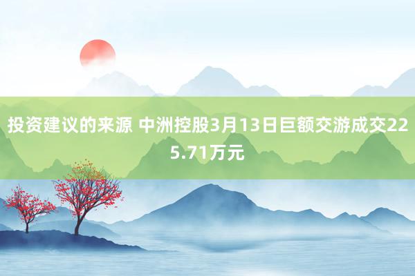 投资建议的来源 中洲控股3月13日巨额交游成交225.71万元