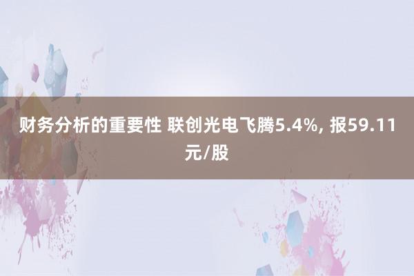 财务分析的重要性 联创光电飞腾5.4%, 报59.11元/股