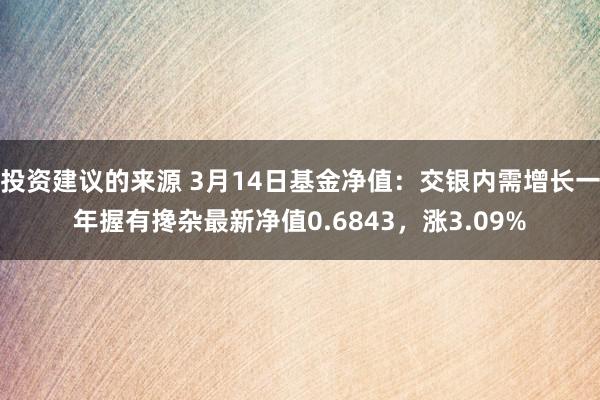 投资建议的来源 3月14日基金净值：交银内需增长一年握有搀杂最新净值0.6843，涨3.09%