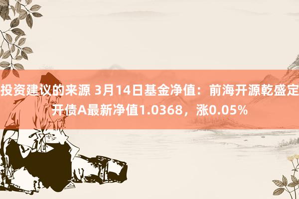 投资建议的来源 3月14日基金净值：前海开源乾盛定开债A最新净值1.0368，涨0.05%