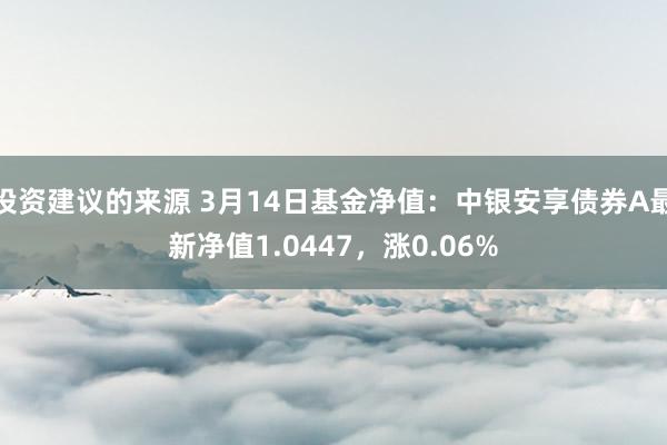 投资建议的来源 3月14日基金净值：中银安享债券A最新净值1.0447，涨0.06%