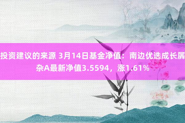 投资建议的来源 3月14日基金净值：南边优选成长羼杂A最新净值3.5594，涨1.61%