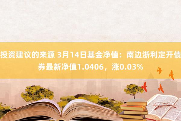 投资建议的来源 3月14日基金净值：南边浙利定开债券最新净值1.0406，涨0.03%